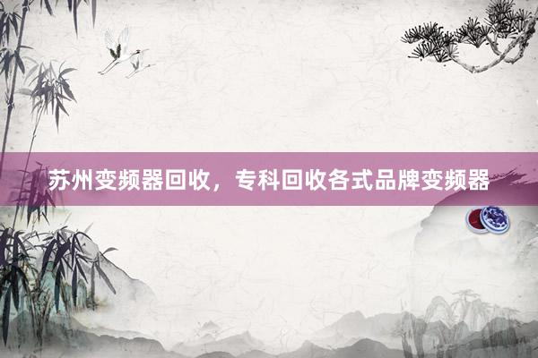 苏州变频器回收，专科回收各式品牌变频器